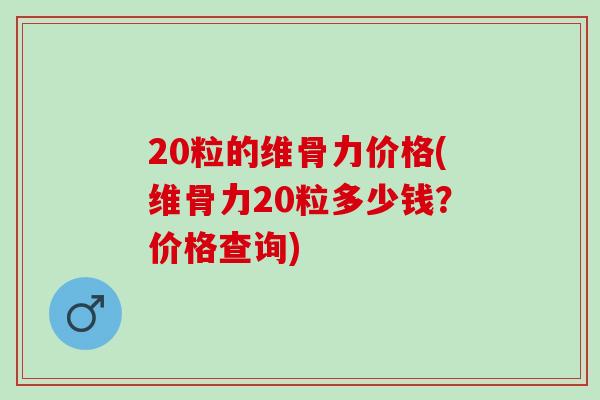 20粒的维骨力价格(维骨力20粒多少钱？价格查询)