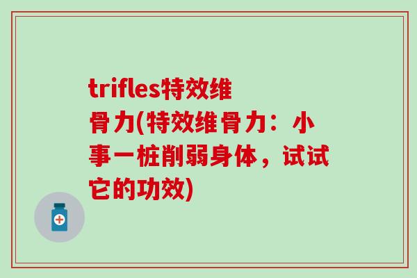 trifles特效维骨力(特效维骨力：小事一桩削弱身体，试试它的功效)