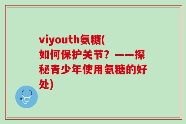 viyouth氨糖(如何保护关节？——探秘青少年使用氨糖的好处)