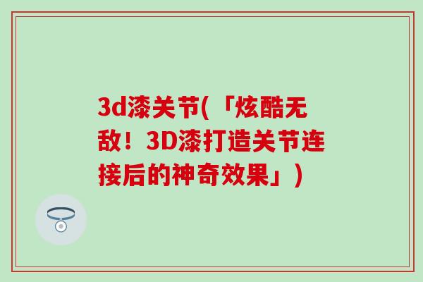 3d漆关节(「炫酷无敌！3D漆打造关节连接后的神奇效果」)