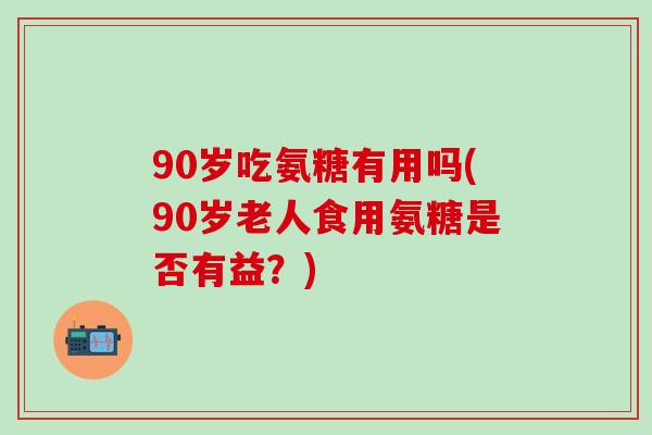 90岁吃氨糖有用吗(90岁老人食用氨糖是否有益？)
