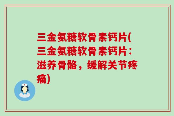 三金氨糖软骨素钙片(三金氨糖软骨素钙片：滋养骨骼，缓解关节疼痛)