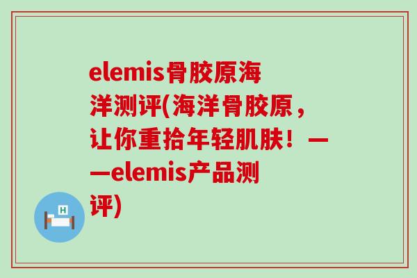 elemis骨胶原海洋测评(海洋骨胶原，让你重拾年轻肌肤！——elemis产品测评)