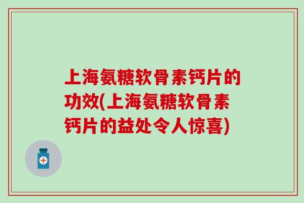 上海氨糖软骨素钙片的功效(上海氨糖软骨素钙片的益处令人惊喜)