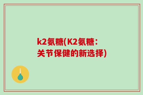 k2氨糖(K2氨糖：关节保健的新选择)