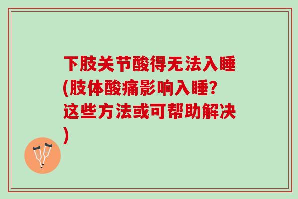下肢关节酸得无法入睡(肢体酸痛影响入睡？这些方法或可帮助解决)