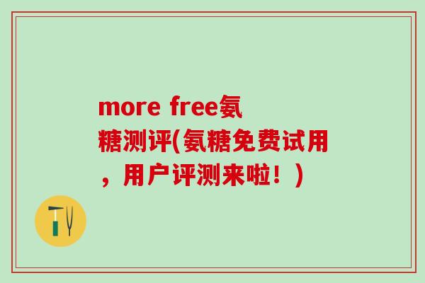 more free氨糖测评(氨糖免费试用，用户评测来啦！)