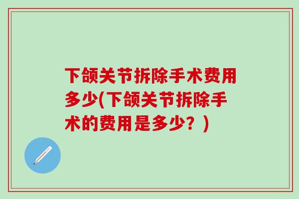 下颌关节拆除手术费用多少(下颌关节拆除手术的费用是多少？)