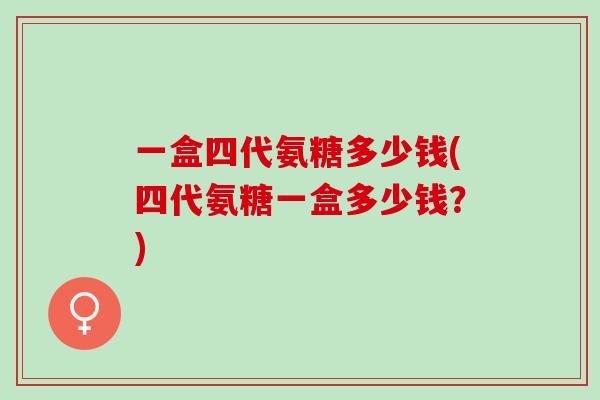 一盒四代氨糖多少钱(四代氨糖一盒多少钱？)