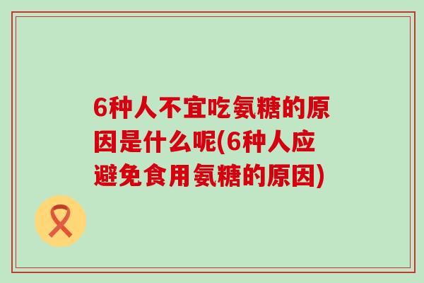 6种人不宜吃氨糖的原因是什么呢(6种人应避免食用氨糖的原因)