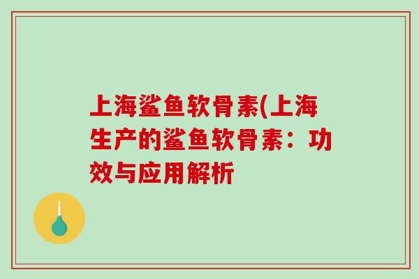 上海鲨鱼软骨素(上海生产的鲨鱼软骨素：功效与应用解析