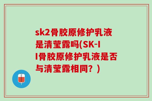 sk2骨胶原修护乳液是清莹露吗(SK-II骨胶原修护乳液是否与清莹露相同？)