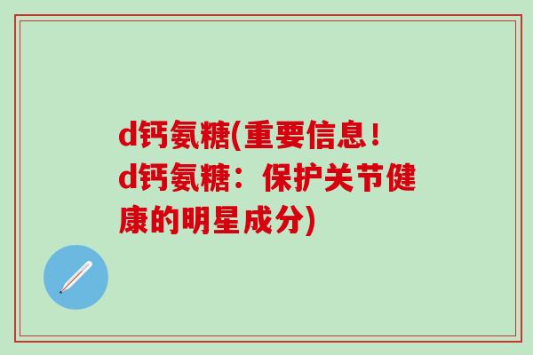 d钙氨糖(重要信息！d钙氨糖：保护关节健康的明星成分)