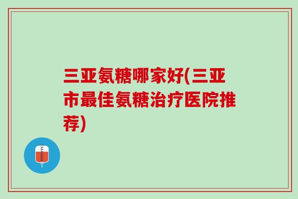 三亚氨糖哪家好(三亚市最佳氨糖治疗医院推荐)