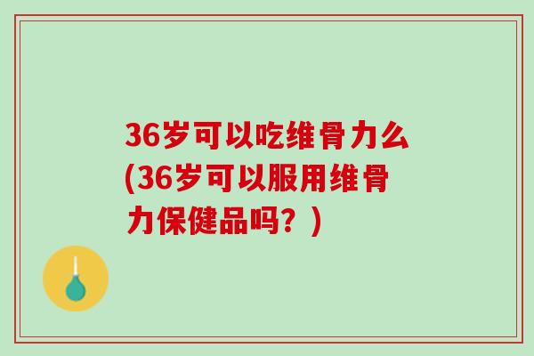 36岁可以吃维骨力么(36岁可以服用维骨力保健品吗？)
