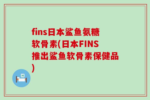 fins日本鲨鱼氨糖软骨素(日本FINS推出鲨鱼软骨素保健品)