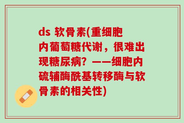 ds 软骨素(重细胞内葡萄糖代谢，很难出现糖尿病？——细胞内硫辅酶酰基转移酶与软骨素的相关性)