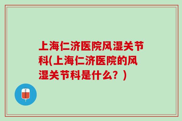 上海仁济医院风湿关节科(上海仁济医院的风湿关节科是什么？)