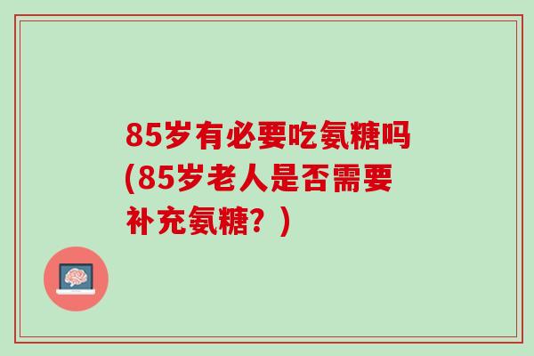 85岁有必要吃氨糖吗(85岁老人是否需要补充氨糖？)