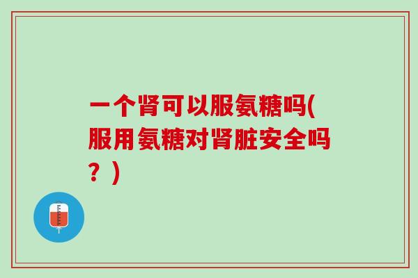 一个肾可以服氨糖吗(服用氨糖对肾脏安全吗？)