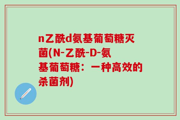 n乙酰d氨基葡萄糖灭菌(N-乙酰-D-氨基葡萄糖：一种高效的杀菌剂)