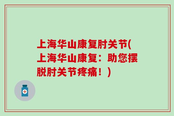 上海华山康复肘关节(上海华山康复：助您摆脱肘关节疼痛！)