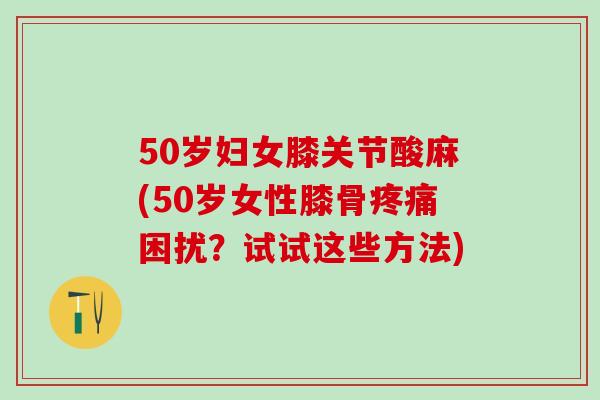 50岁妇女膝关节酸麻(50岁女性膝骨疼痛困扰？试试这些方法)