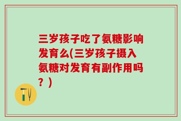 三岁孩子吃了氨糖影响发育么(三岁孩子摄入氨糖对发育有副作用吗？)