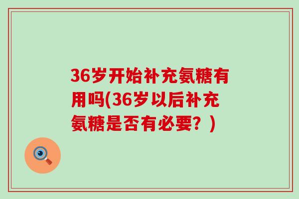 36岁开始补充氨糖有用吗(36岁以后补充氨糖是否有必要？)