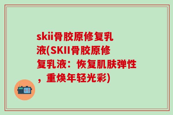 skii骨胶原修复乳液(SKII骨胶原修复乳液：恢复肌肤弹性，重焕年轻光彩)