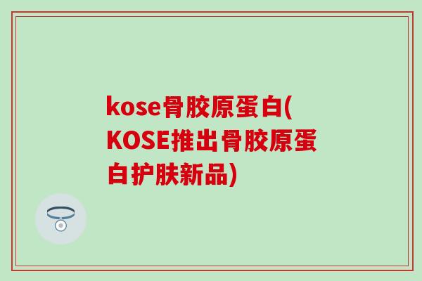 kose骨胶原蛋白(KOSE推出骨胶原蛋白护肤新品)