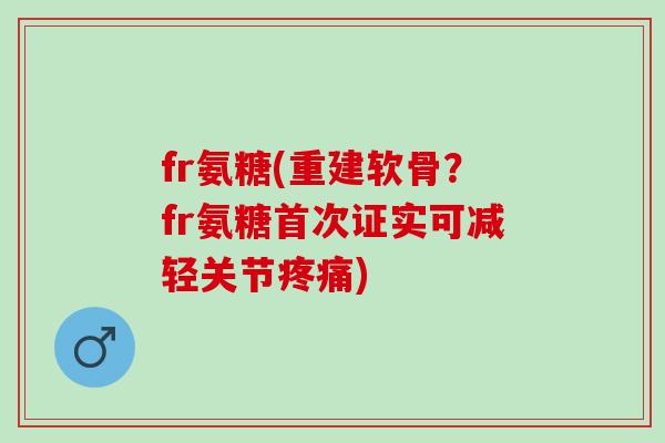 fr氨糖(重建软骨？fr氨糖首次证实可减轻关节疼痛)