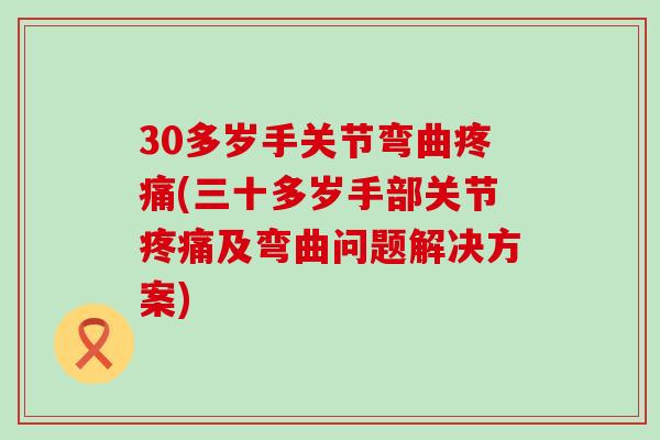 30多岁手关节弯曲疼痛(三十多岁手部关节疼痛及弯曲问题解决方案)