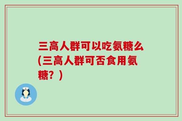 三高人群可以吃氨糖么(三高人群可否食用氨糖？)