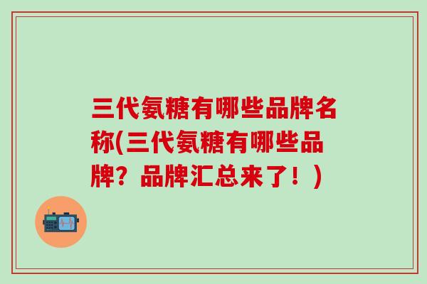 三代氨糖有哪些品牌名称(三代氨糖有哪些品牌？品牌汇总来了！)