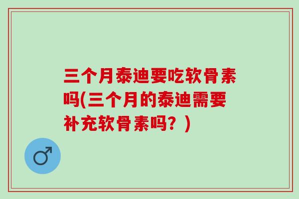 三个月泰迪要吃软骨素吗(三个月的泰迪需要补充软骨素吗？)