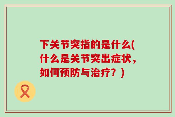 下关节突指的是什么(什么是关节突出症状，如何预防与治疗？)