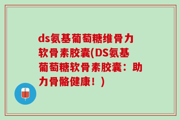 ds氨基葡萄糖维骨力软骨素胶囊(DS氨基葡萄糖软骨素胶囊：助力骨骼健康！)