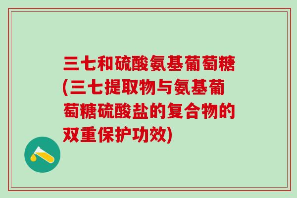 三七和硫酸氨基葡萄糖(三七提取物与氨基葡萄糖硫酸盐的复合物的双重保护功效)