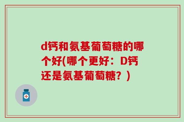 d钙和氨基葡萄糖的哪个好(哪个更好：D钙还是氨基葡萄糖？)