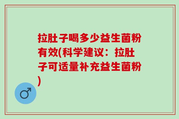 拉肚子喝多少益生菌粉有效(科学建议：拉肚子可适量补充益生菌粉)