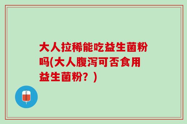 大人拉稀能吃益生菌粉吗(大人腹泻可否食用益生菌粉？)