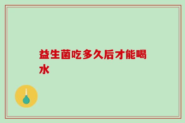 益生菌吃多久后才能喝水