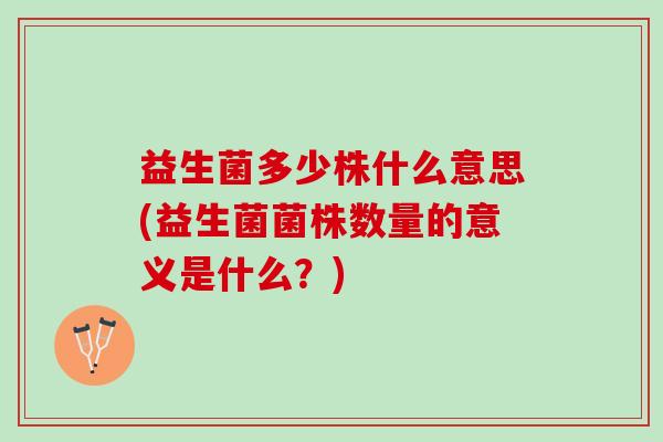益生菌多少株什么意思(益生菌菌株数量的意义是什么？)