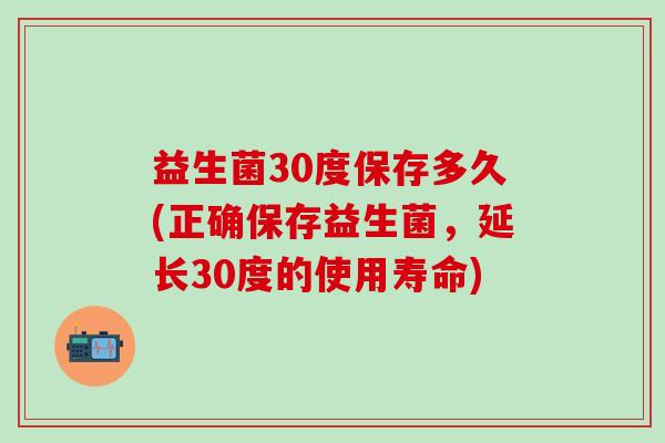益生菌30度保存多久(正确保存益生菌，延长30度的使用寿命)