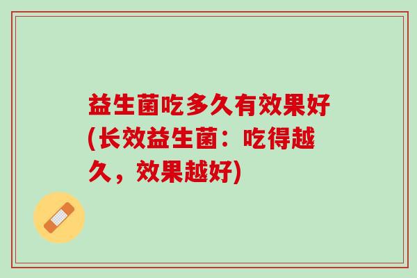 益生菌吃多久有效果好(长效益生菌：吃得越久，效果越好)