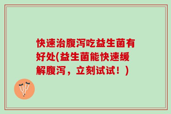 快速治腹泻吃益生菌有好处(益生菌能快速缓解腹泻，立刻试试！)