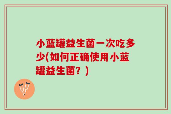 小蓝罐益生菌一次吃多少(如何正确使用小蓝罐益生菌？)