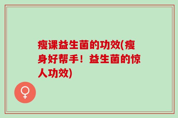 瘦课益生菌的功效(瘦身好帮手！益生菌的惊人功效)