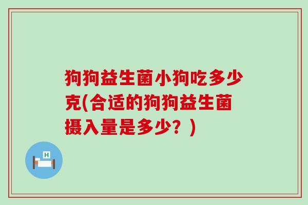 狗狗益生菌小狗吃多少克(合适的狗狗益生菌摄入量是多少？)
